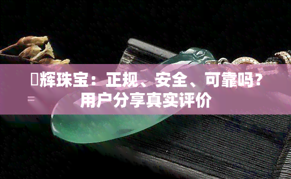 璟辉珠宝：正规、安全、可靠吗？用户分享真实评价