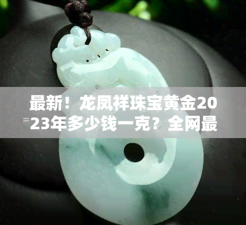 最新！龙凤祥珠宝黄金2023年多少钱一克？全网最全价格汇总！