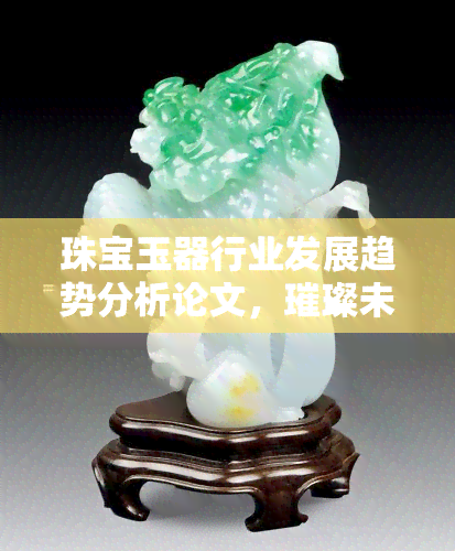 珠宝玉器行业发展趋势分析论文，璀璨未来：珠宝玉器行业发展趋势深度解析