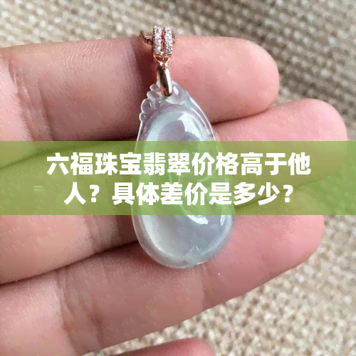 六福珠宝翡翠价格高于他人？具体差价是多少？