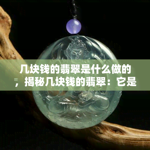 几块钱的翡翠是什么做的，揭秘几块钱的翡翠：它是如何制作的？