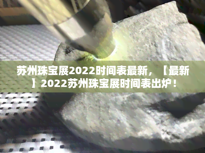 苏州珠宝展2022时间表最新，【最新】2022苏州珠宝展时间表出炉！