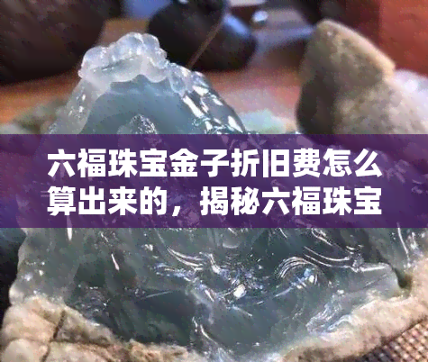 六福珠宝金子折旧费怎么算出来的，揭秘六福珠宝金子折旧费计算方法