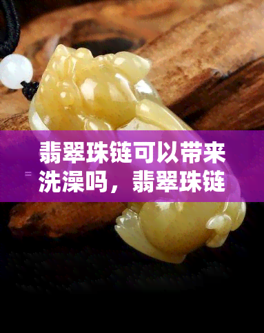 翡翠珠链可以带来洗澡吗，翡翠珠链是否适合在洗澡时佩戴？