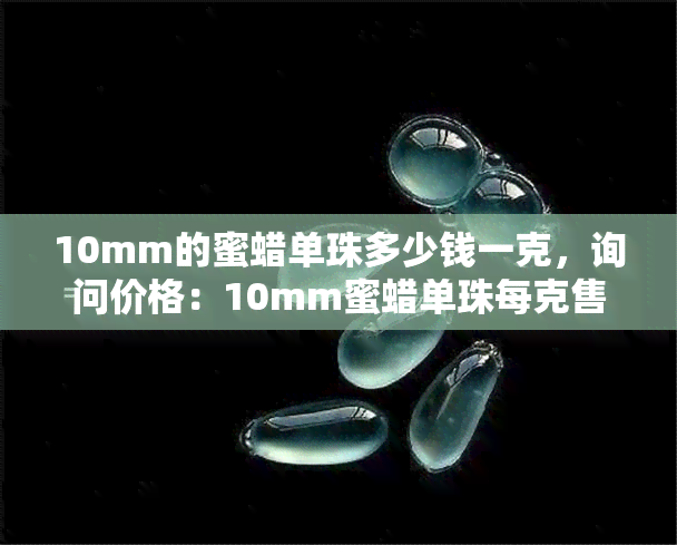 10mm的蜜蜡单珠多少钱一克，询问价格：10mm蜜蜡单珠每克售价是多少？