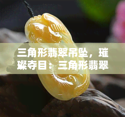 三角形翡翠吊坠,璀璨夺目:三角形翡翠吊坠的魅力与鉴赏