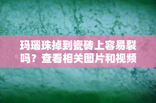 玛瑙珠掉到瓷砖上容易裂吗？查看相关图片和视频