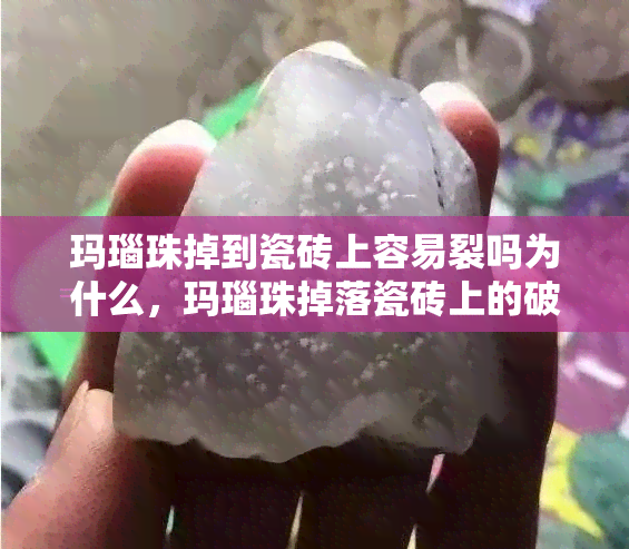 玛瑙珠掉到瓷砖上容易裂吗为什么，玛瑙珠掉落瓷砖上的破裂风险及原因解析