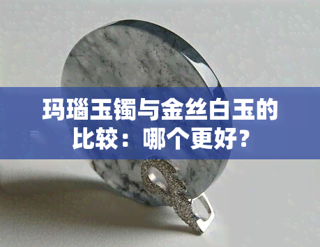 玛瑙玉镯与金丝白玉的比较：哪个更好？