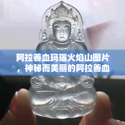 阿拉善血玛瑙火焰山图片，神秘而美丽的阿拉善血玛瑙：火焰山下的珍贵宝石