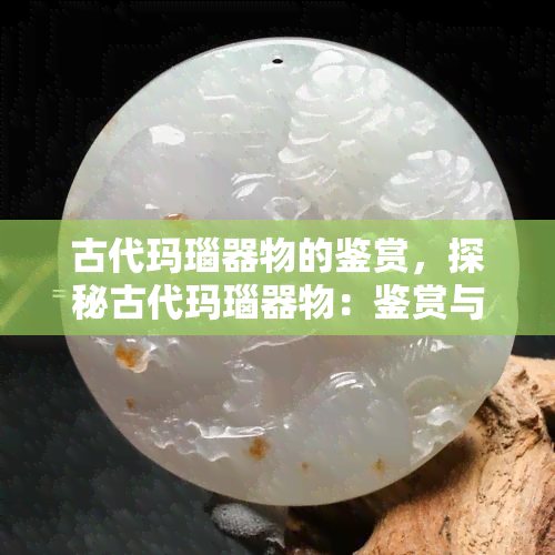 古代玛瑙器物的鉴赏，探秘古代玛瑙器物：鉴赏与解析