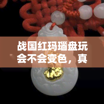 战国红玛瑙盘玩会不会变色，真相揭秘：战国红玛瑙盘玩后真的会变色吗？