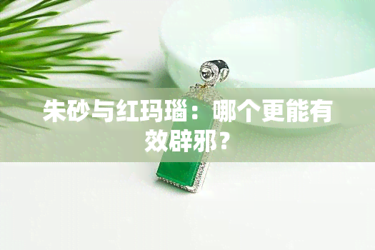 朱砂与红玛瑙：哪个更能有效辟邪？