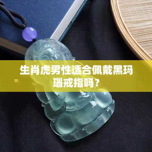 生肖虎男性适合佩戴黑玛瑙戒指吗？