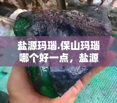 盐源玛瑙.保山玛瑙哪个好一点，盐源玛瑙与保山玛瑙：哪种更好？