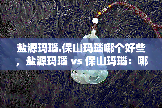 盐源玛瑙.保山玛瑙哪个好些，盐源玛瑙 vs 保山玛瑙：哪个更好？