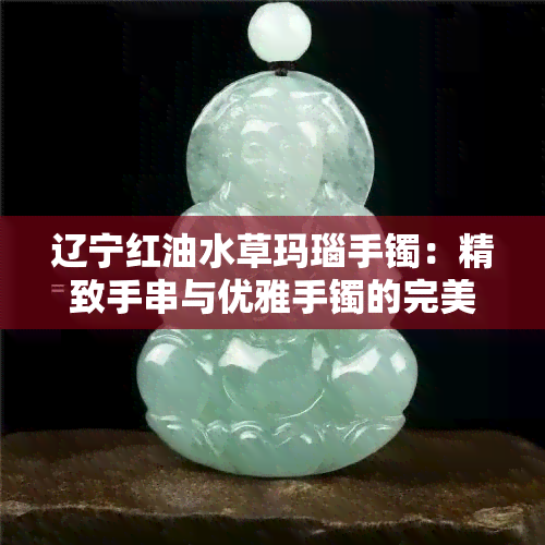 辽宁红油水草玛瑙手镯：精致手串与优雅手镯的完美结合