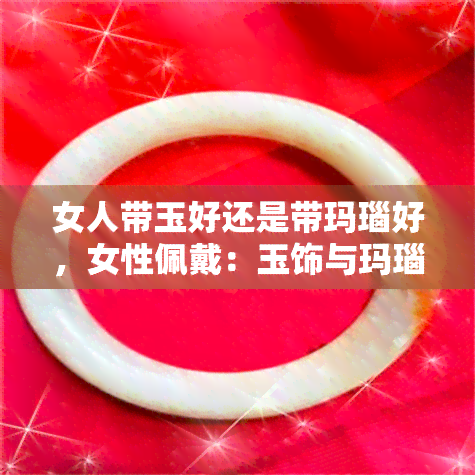 女人带玉好还是带玛瑙好，女性佩戴：玉饰与玛瑙饰，哪个更好？