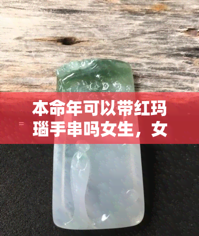 本命年可以带红玛瑙手串吗女生，女生本命年是否适合佩戴红玛瑙手串？