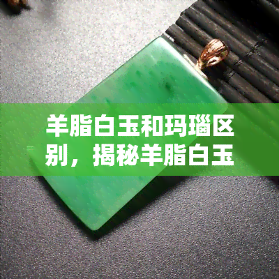 羊脂白玉和玛瑙区别，揭秘羊脂白玉与玛瑙的差异，你分得清吗？