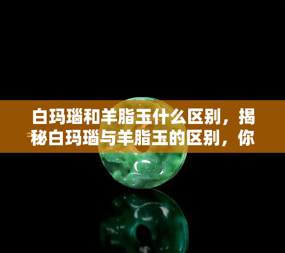 白玛瑙和羊脂玉什么区别，揭秘白玛瑙与羊脂玉的区别，你了解多少？