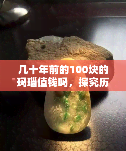 几十年前的100块的玛瑙值钱吗，探究历史价值：几十年前的100块玛瑙现在还值钱吗？