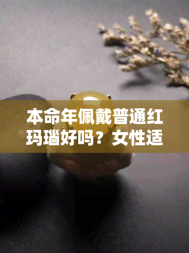 本命年佩戴普通红玛瑙好吗？女性适用吗？