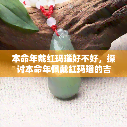 本命年戴红玛瑙好不好，探讨本命年佩戴红玛瑙的吉祥意义与效果