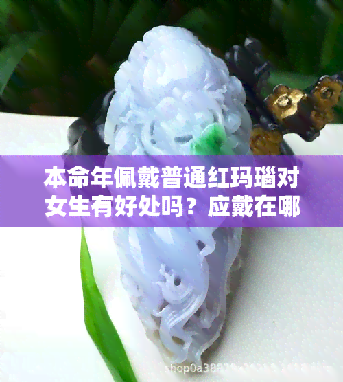 本命年佩戴普通红玛瑙对女生有好处吗？应戴在哪只手？戴哪种比较好？