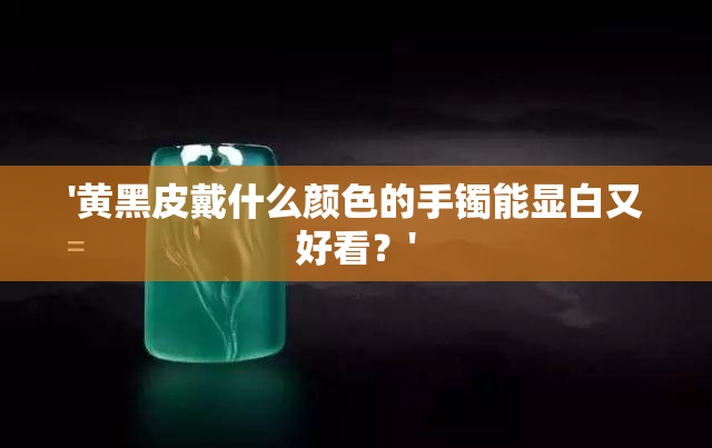 '黄黑皮戴什么颜色的手镯能显白又好看？'