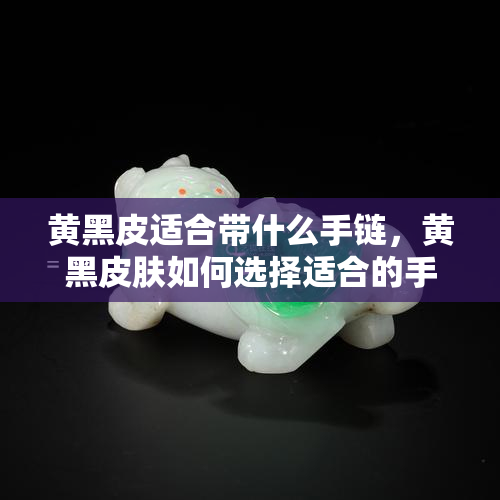 黄黑皮适合带什么手链，黄黑皮肤如何选择适合的手链？