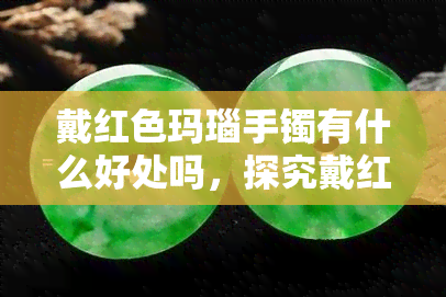 戴红色玛瑙手镯有什么好处吗，探究戴红色玛瑙手镯的好处！