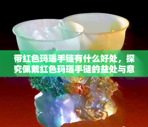 带红色玛瑙手链有什么好处，探究佩戴红色玛瑙手链的益处与意义