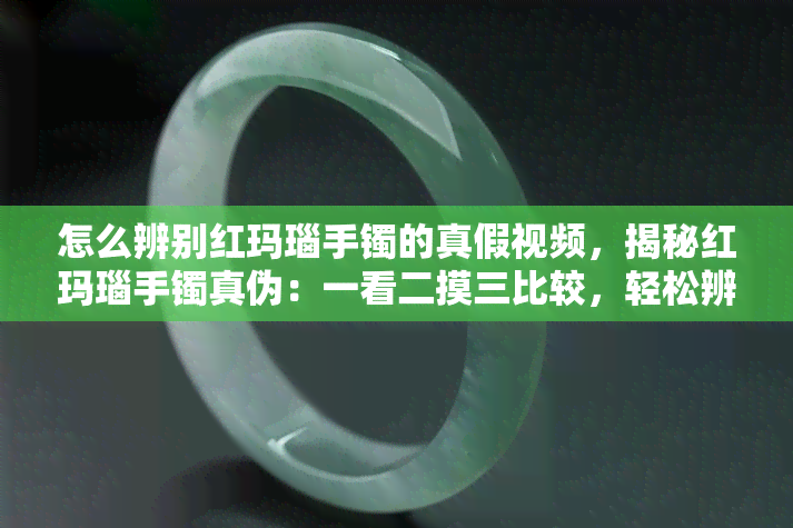 怎么辨别红玛瑙手镯的真假视频，揭秘红玛瑙手镯真伪：一看二摸三比较，轻松辨别真假！