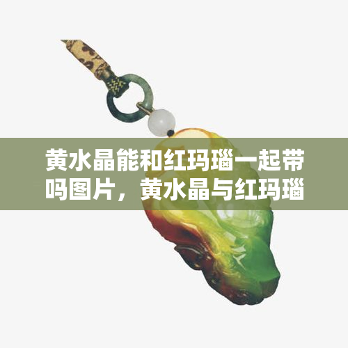 黄水晶能和红玛瑙一起带吗图片，黄水晶与红玛瑙：能否同时佩戴？看图解析！