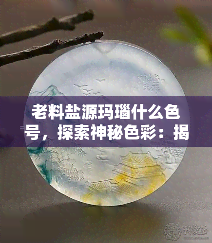 老料盐源玛瑙什么色号，探索神秘色彩：揭秘盐源玛瑙老料的色号之谜