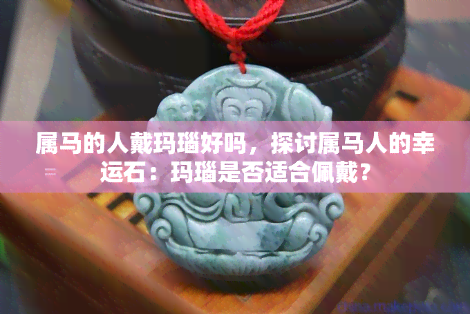 属马的人戴玛瑙好吗，探讨属马人的幸运石：玛瑙是否适合佩戴？