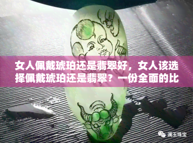 女人佩戴琥珀还是翡翠好，女人该选择佩戴琥珀还是翡翠？一份全面的比较与建议