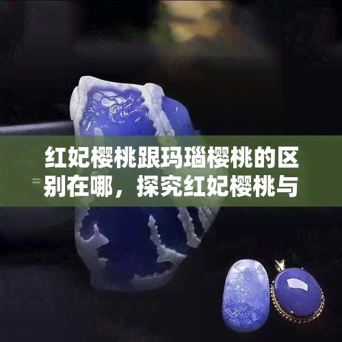 红妃樱桃跟玛瑙樱桃的区别在哪，探究红妃樱桃与玛瑙樱桃的不同之处