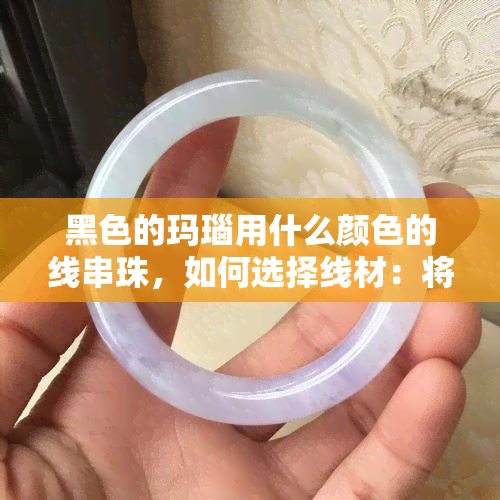 黑色的玛瑙用什么颜色的线串珠，如何选择线材：将黑色玛瑙串成美丽的珠链