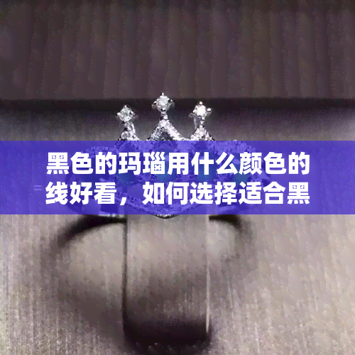 黑色的玛瑙用什么颜色的线好看，如何选择适合黑色玛瑙的线材颜色？