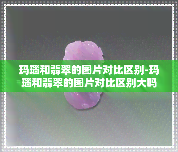 玛瑙和翡翠的图片对比区别-玛瑙和翡翠的图片对比区别大吗