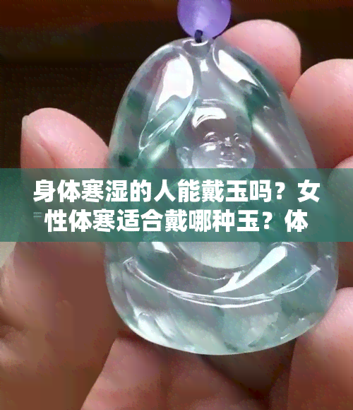 身体寒湿的人能戴玉吗？女性体寒适合戴哪种玉？体寒湿气重戴什么首饰好？