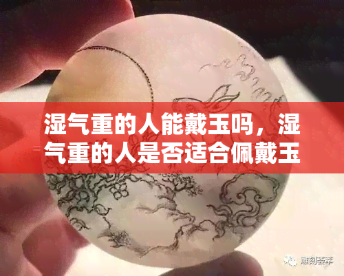 湿气重的人能戴玉吗，湿气重的人是否适合佩戴玉？