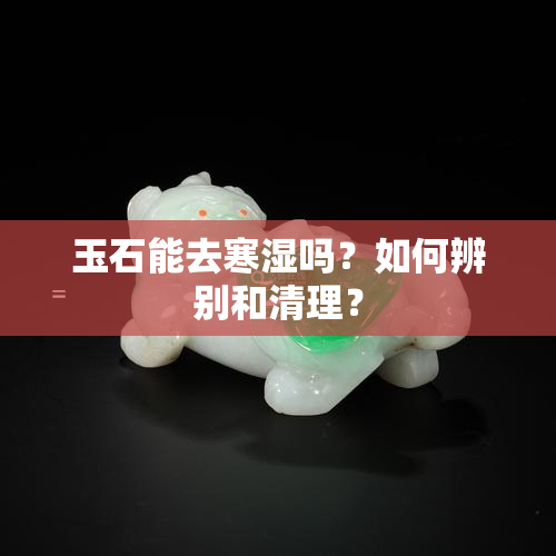 玉石能去寒湿吗？如何辨别和清理？