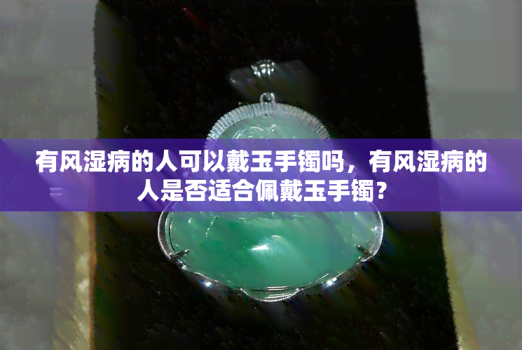 有风湿病的人可以戴玉手镯吗，有风湿病的人是否适合佩戴玉手镯？