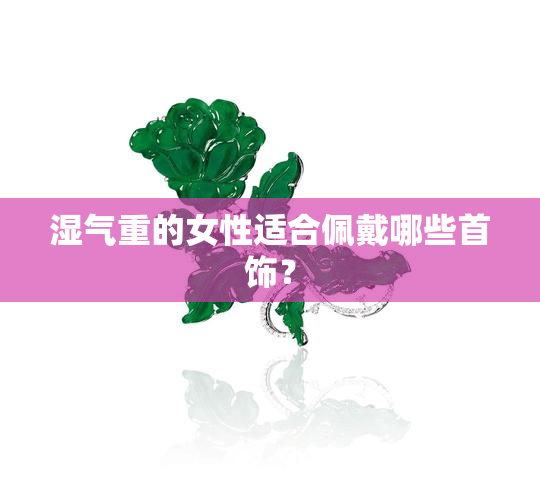 湿气重的女性适合佩戴哪些首饰？