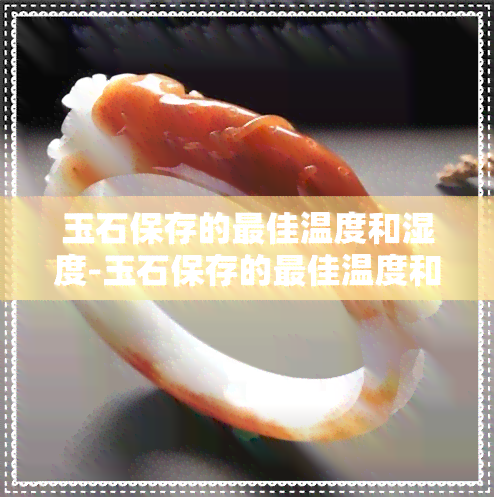 玉石保存的更佳温度和湿度-玉石保存的更佳温度和湿度是多少