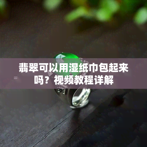 翡翠可以用湿纸巾包起来吗？视频教程详解