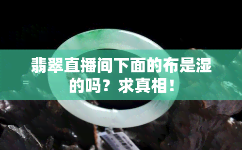 翡翠直播间下面的布是湿的吗？求真相！